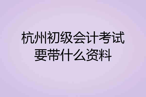 杭州初级会计考试要带什么资料