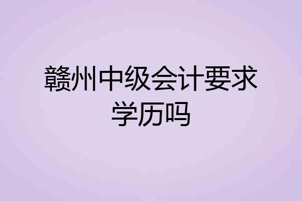 赣州中级会计要求学历吗