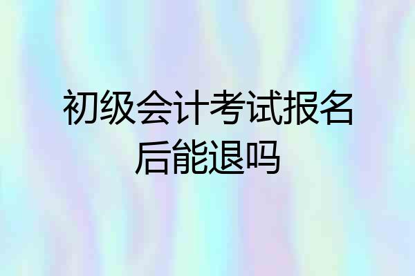 初级会计考试报名后能退吗