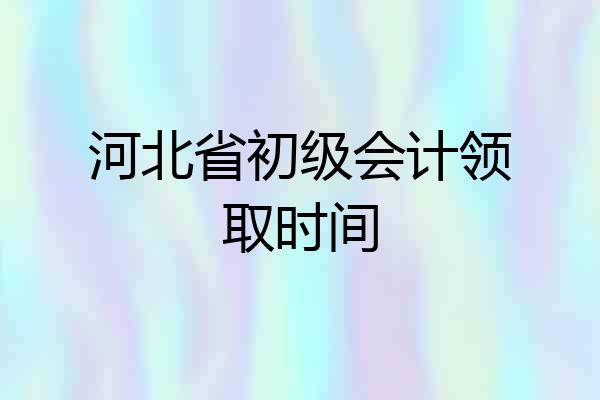 河北省初级会计领取时间