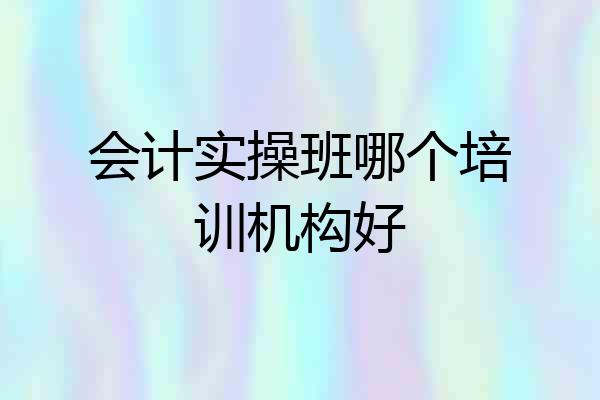 会计实操班哪个培训机构好