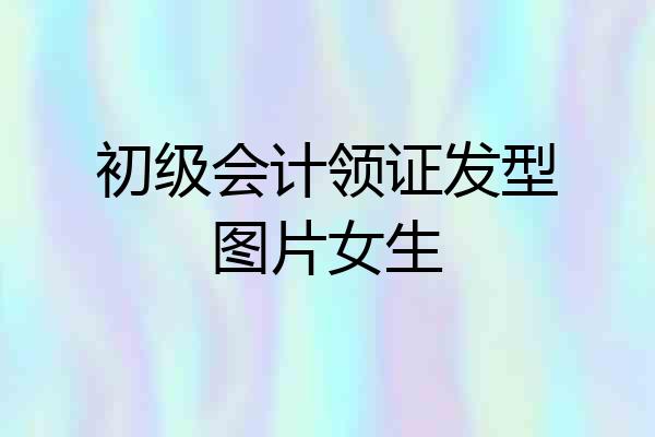 初级会计领证发型图片女生