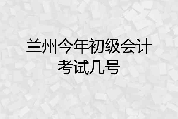 兰州今年初级会计考试几号