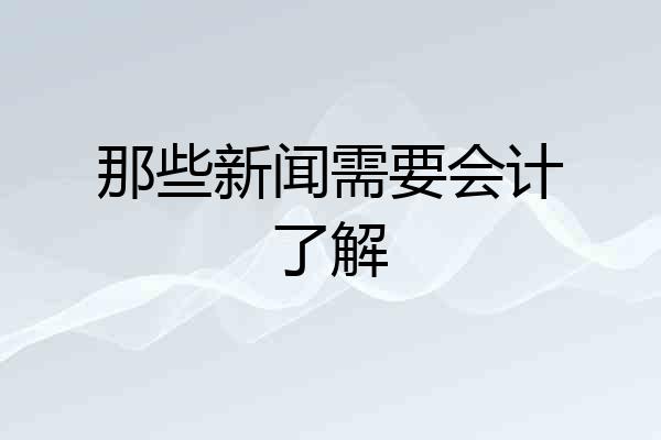 那些新闻需要会计了解