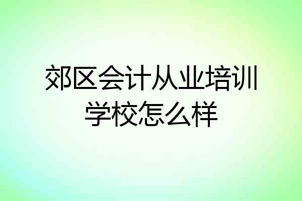 郊区会计从业培训学校怎么样