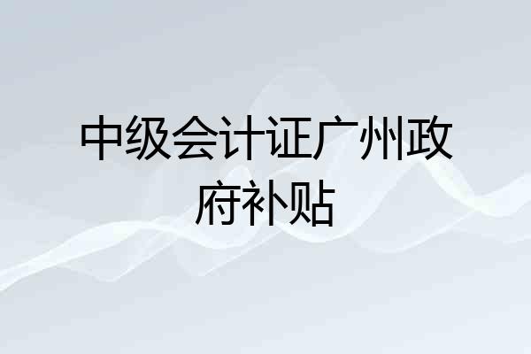 中级会计证广州政府补贴