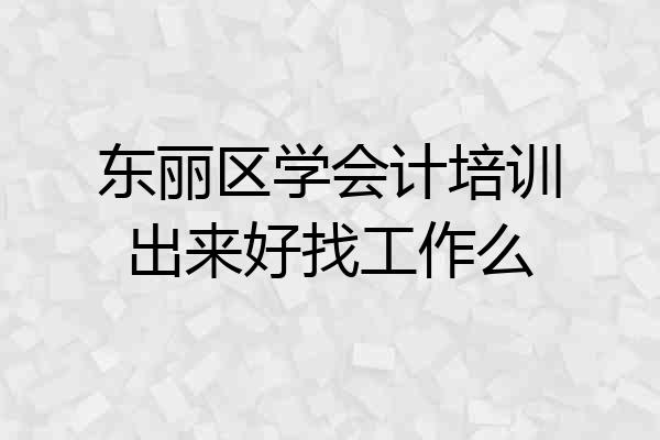 东丽区学会计培训出来好找工作么