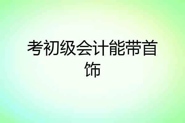 考初级会计能带首饰