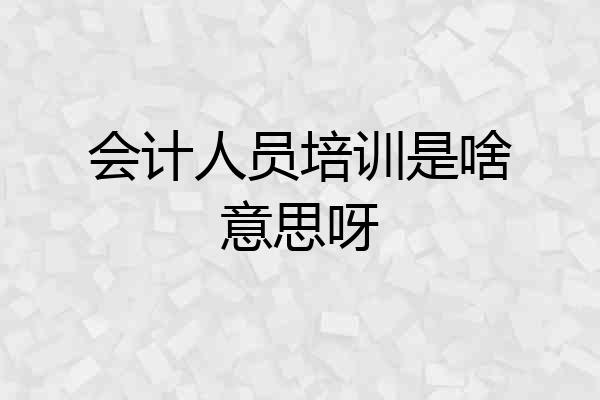 会计人员培训是啥意思呀