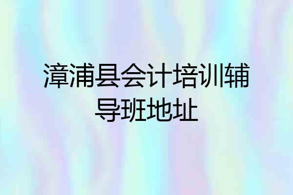 漳浦县会计培训辅导班地址