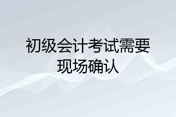 初级会计考试需要现场确认