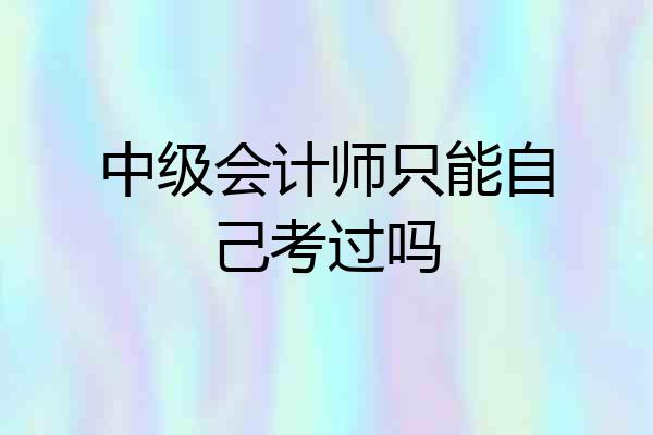 中级会计师只能自己考过吗