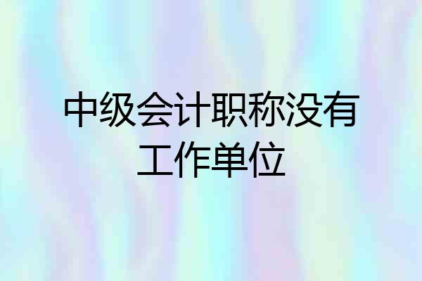 中级会计职称没有工作单位