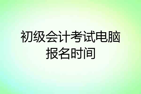 初级会计考试电脑报名时间