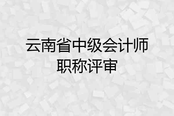 云南省中级会计师职称评审