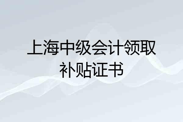 上海中级会计领取补贴证书
