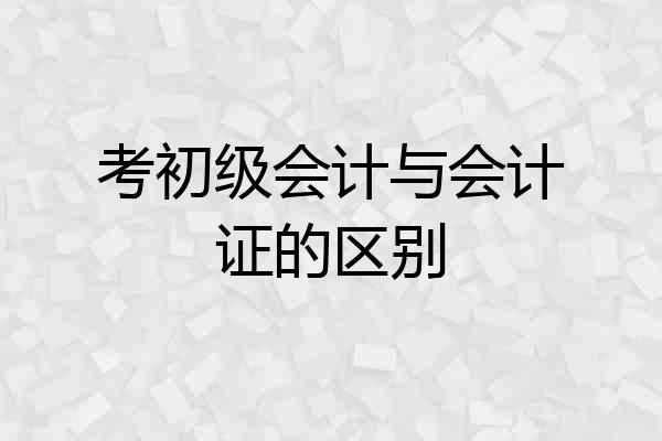 考初级会计与会计证的区别