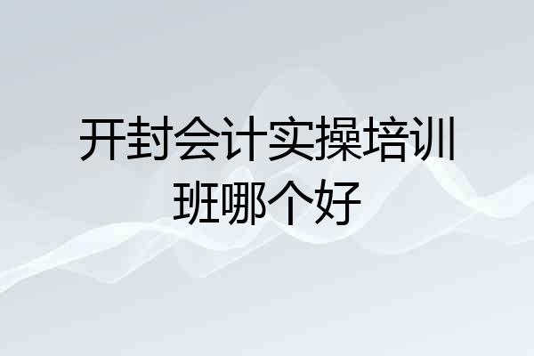开封会计实操培训班哪个好