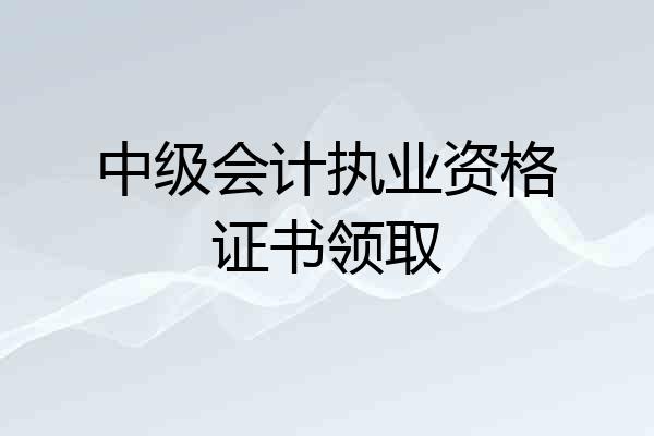 中级会计执业资格证书领取