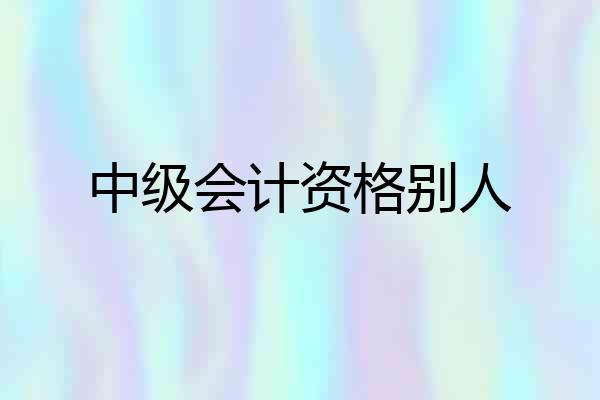 中级会计资格别人