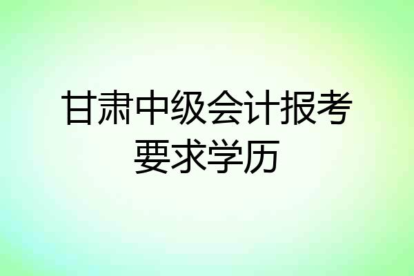 甘肃中级会计报考要求学历