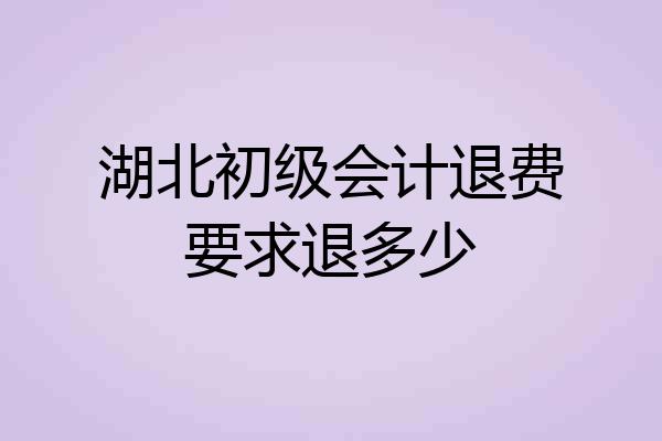 湖北初级会计退费要求退多少