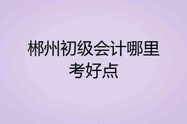 郴州初级会计哪里考好点