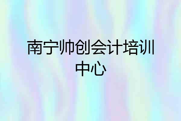 南宁帅创会计培训中心