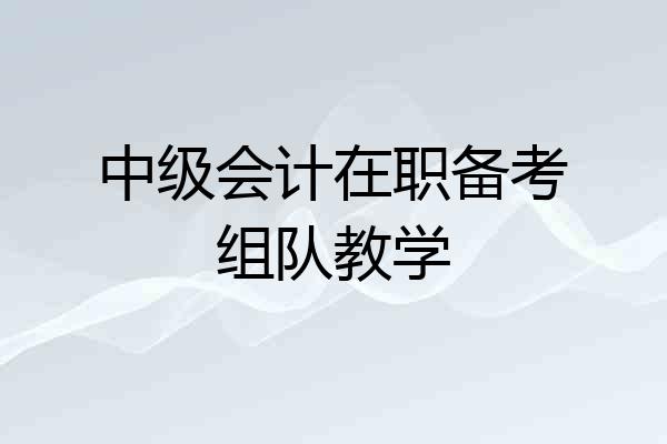 中级会计在职备考组队教学