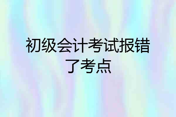 初级会计考试报错了考点