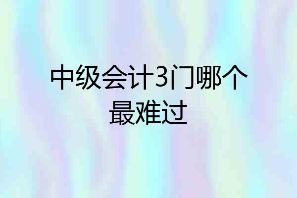 中级会计3门哪个最难过