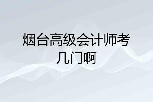 烟台高级会计师考几门啊