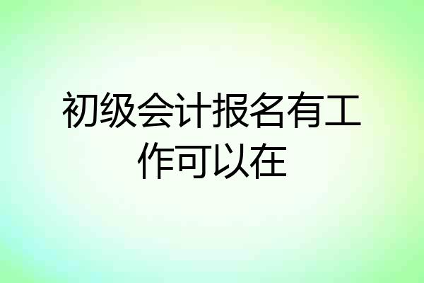 初级会计报名有工作可以在