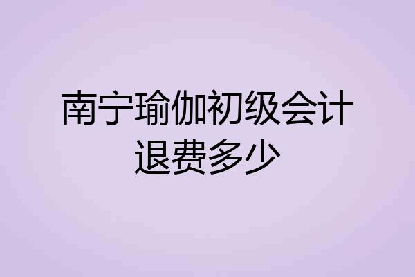南宁瑜伽初级会计退费多少