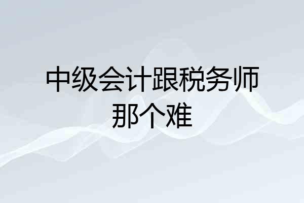 中级会计跟税务师那个难