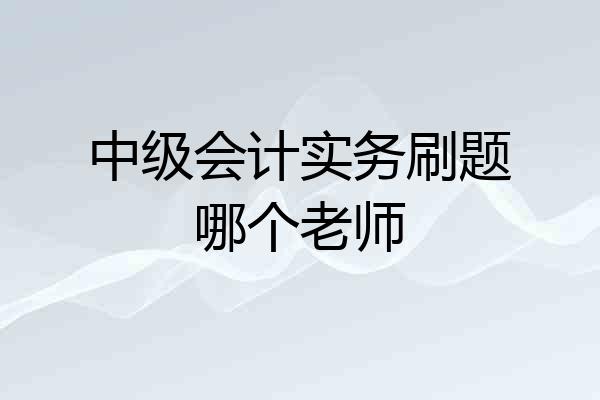 中级会计实务刷题哪个老师