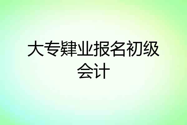 大专肄业报名初级会计