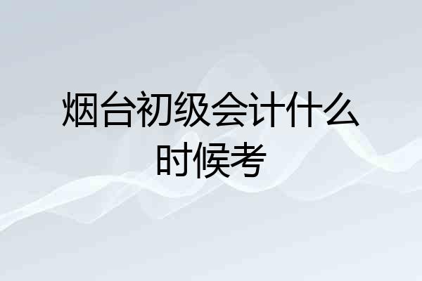 烟台初级会计什么时候考