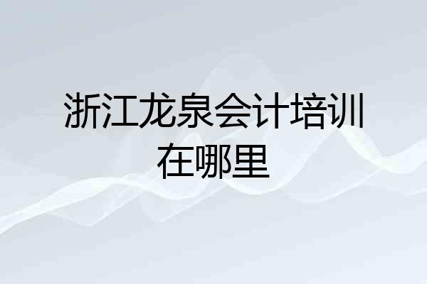 浙江龙泉会计培训在哪里