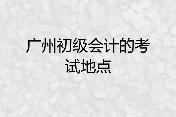 广州初级会计的考试地点
