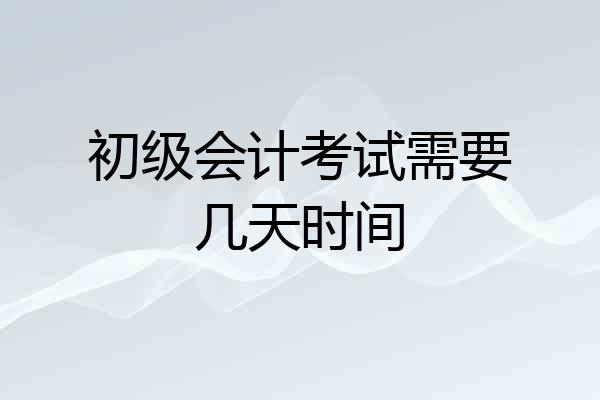 初级会计考试需要几天时间