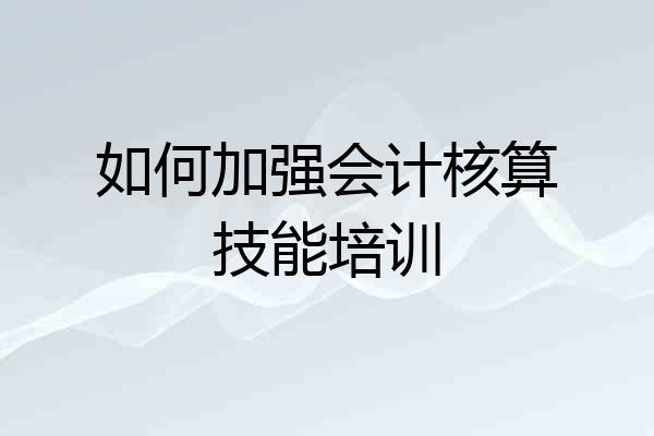 如何加强会计核算技能培训