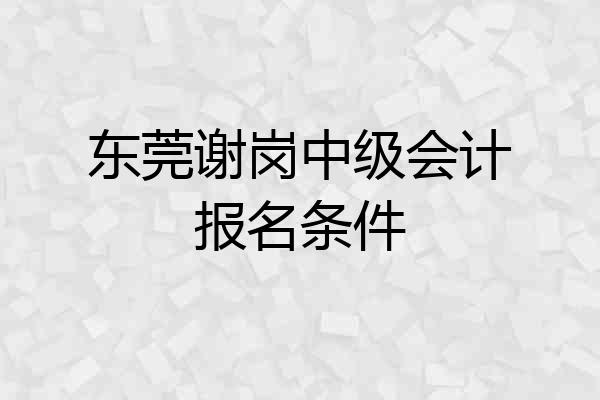 东莞谢岗中级会计报名条件