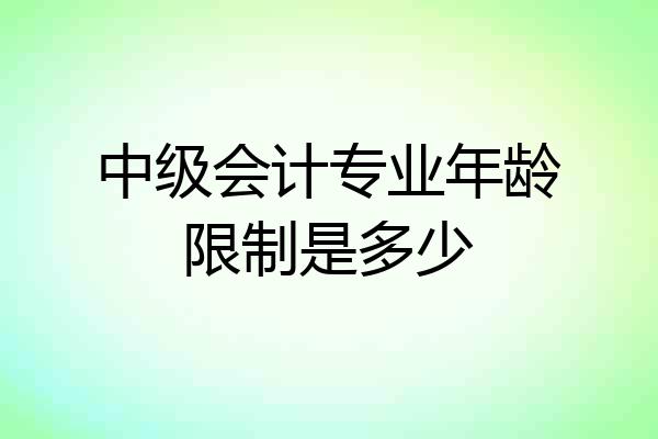 中级会计专业年龄限制是多少