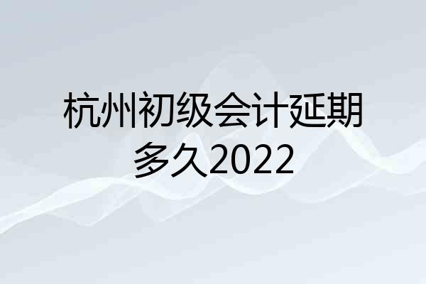杭州初级会计延期多久2022