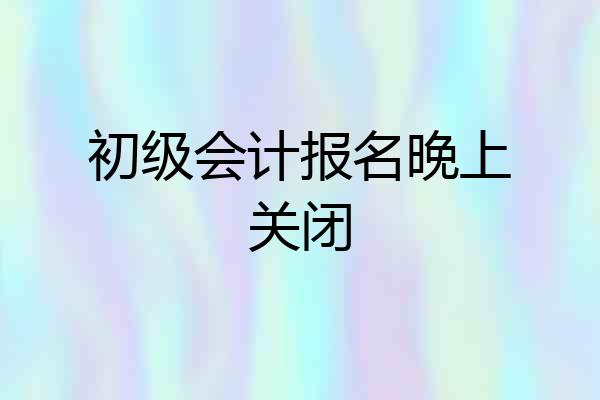 初级会计报名晚上关闭