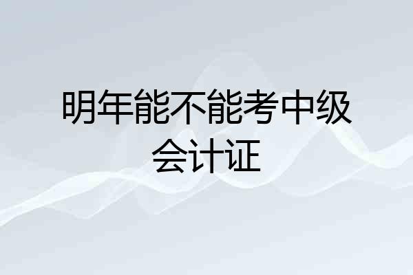 明年能不能考中级会计证