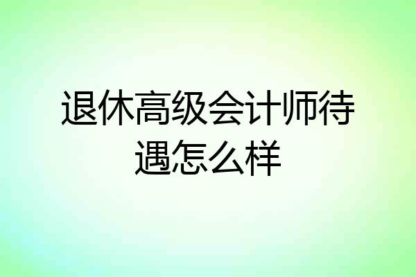 退休高级会计师待遇怎么样