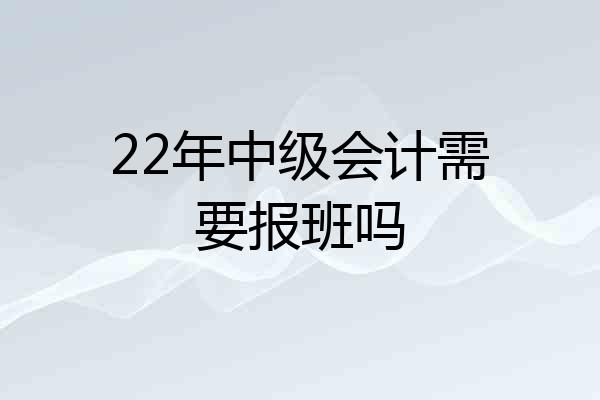 22年中级会计需要报班吗
