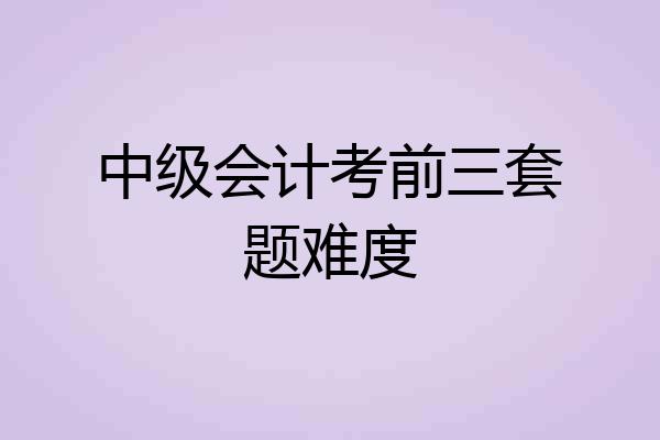 中级会计考前三套题难度
